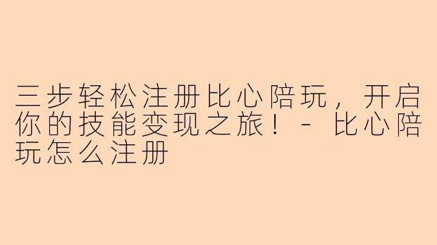 三步轻松注册比心陪玩，开启你的技能变现之旅！-比心陪玩怎么注册