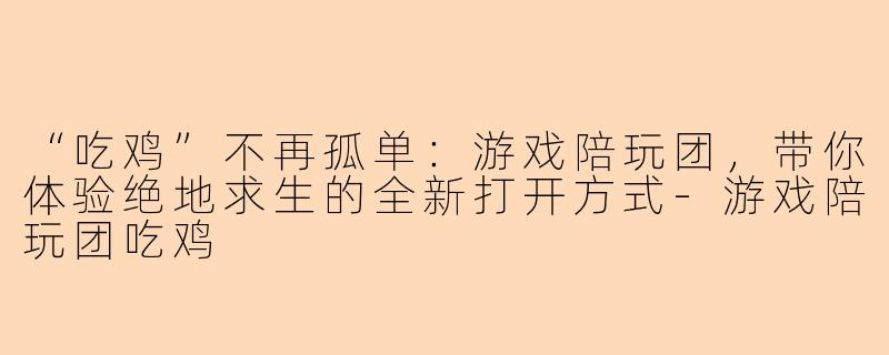 “吃鸡”不再孤单:游戏陪玩团,带你体验绝地求生的全新打开方式-游戏陪玩团吃鸡