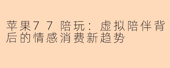 苹果77陪玩:虚拟陪伴背后的情感消费新趋势