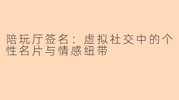 陪玩厅签名:虚拟社交中的个性名片与情感纽带