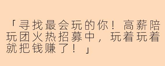 「寻找最会玩的你!高薪陪玩团火热招募中,玩着玩着就把钱赚了!」