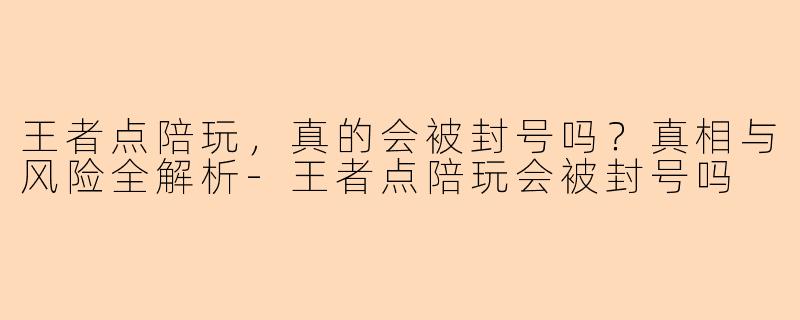 王者点陪玩,真的会被封号吗?真相与风险全解析-王者点陪玩会被封号吗