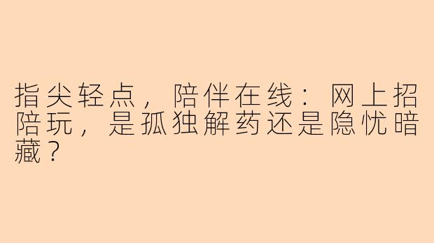 指尖轻点，陪伴在线：网上招陪玩，是孤独解药还是隐忧暗藏？