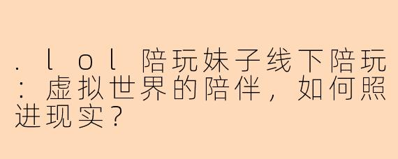.lol陪玩妹子线下陪玩：虚拟世界的陪伴，如何照进现实？