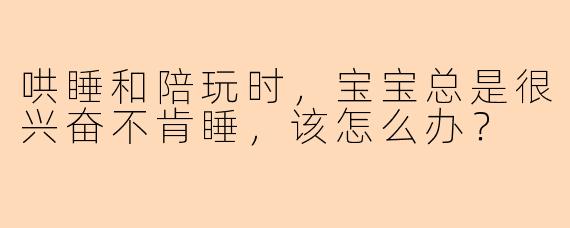 哄睡和陪玩时,宝宝总是很兴奋不肯睡,该怎么办?