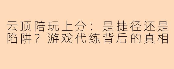 云顶陪玩上分：是捷径还是陷阱？游戏代练背后的真相