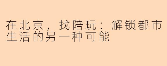 在北京,找陪玩:解锁都市生活的另一种可能
