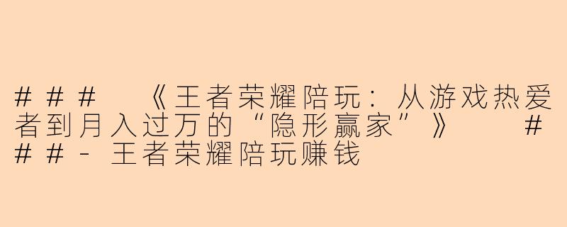 ###
《王者荣耀陪玩：从游戏热爱者到月入过万的“隐形赢家”》

###-王者荣耀陪玩赚钱