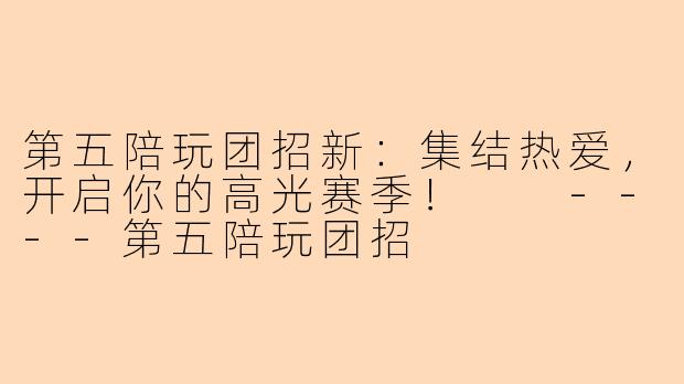 第五陪玩团招新:集结热爱,开启你的高光赛季!
----第五陪玩团招
