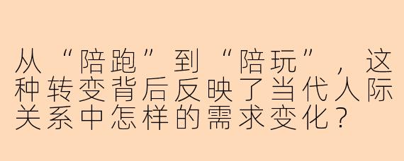 从“陪跑”到“陪玩”,这种转变背后反映了当代人际关系中怎样的需求变化?