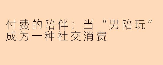 付费的陪伴：当“男陪玩”成为一种社交消费