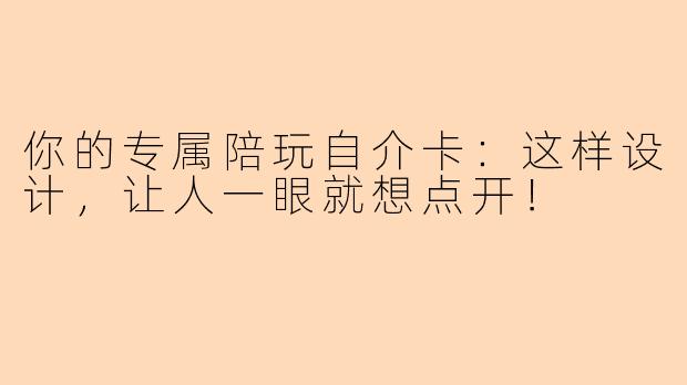 你的专属陪玩自介卡：这样设计，让人一眼就想点开！