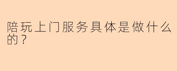 陪玩上门服务具体是做什么的？