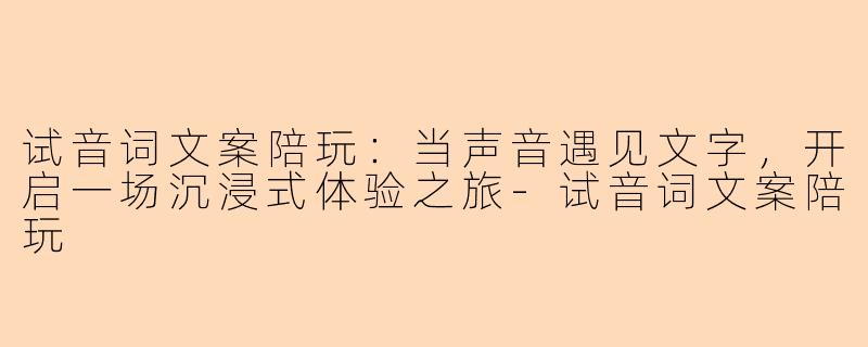 试音词文案陪玩：当声音遇见文字，开启一场沉浸式体验之旅-试音词文案陪玩