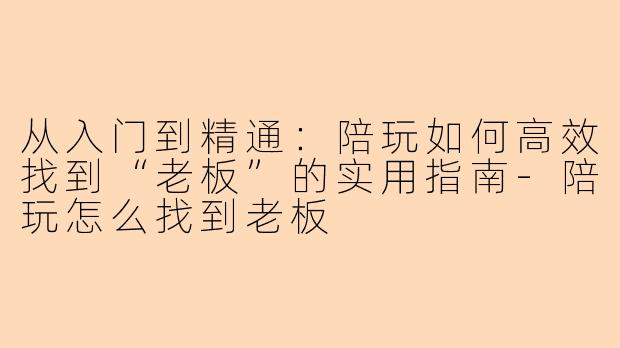 从入门到精通:陪玩如何高效找到“老板”的实用指南-陪玩怎么找到老板
