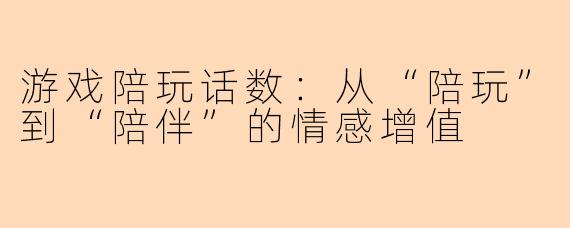 游戏陪玩话数:从“陪玩”到“陪伴”的情感增值