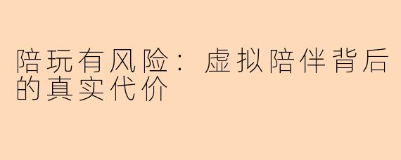 陪玩有风险：虚拟陪伴背后的真实代价
