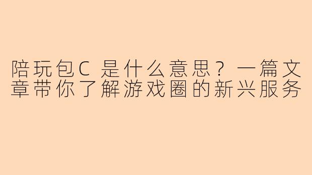 陪玩包C是什么意思?一篇文章带你了解游戏圈的新兴服务