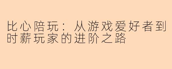 比心陪玩:从游戏爱好者到时薪玩家的进阶之路