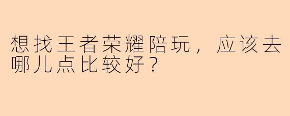 想找王者荣耀陪玩，应该去哪儿点比较好？