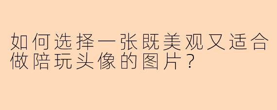 如何选择一张既美观又适合做陪玩头像的图片？