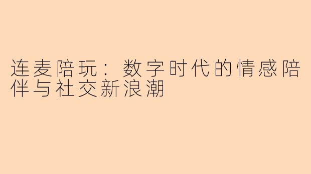 连麦陪玩：数字时代的情感陪伴与社交新浪潮