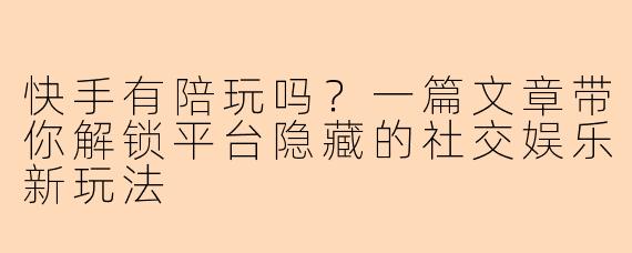 快手有陪玩吗?一篇文章带你解锁平台隐藏的社交娱乐新玩法