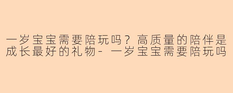 一岁宝宝需要陪玩吗？高质量的陪伴是成长最好的礼物