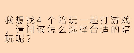 我想找4个陪玩一起打游戏,请问该怎么选择合适的陪玩呢?