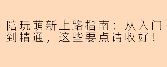 陪玩萌新上路指南：从入门到精通，这些要点请收好！