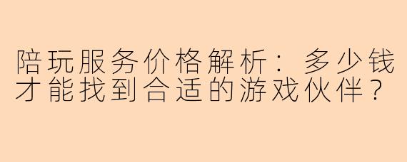 陪玩服务价格解析:多少钱才能找到合适的游戏伙伴?