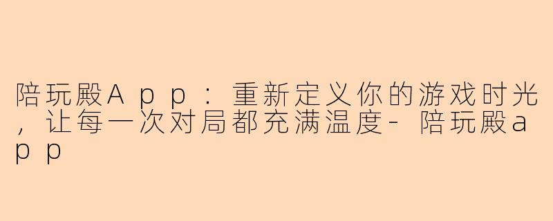 陪玩殿App:重新定义你的游戏时光,让每一次对局都充满温度-陪玩殿app