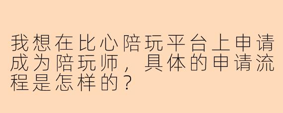 我想在比心陪玩平台上申请成为陪玩师，具体的申请流程是怎样的？