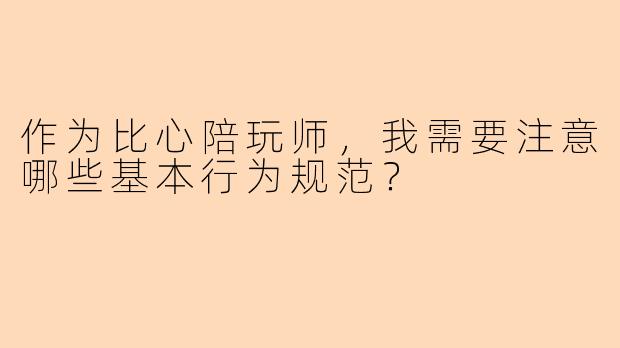 作为比心陪玩师,我需要注意哪些基本行为规范?