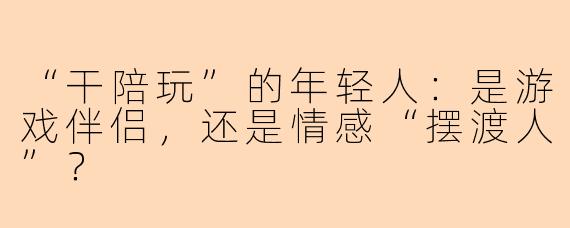 “干陪玩”的年轻人:是游戏伴侣,还是情感“摆渡人”?