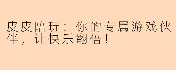 皮皮陪玩：你的专属游戏伙伴，让快乐翻倍！