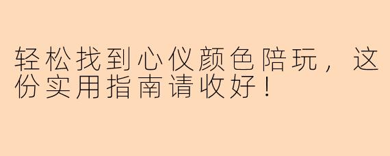 轻松找到心仪颜色陪玩，这份实用指南请收好！