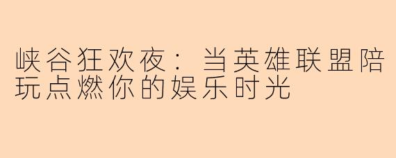 峡谷狂欢夜:当英雄联盟陪玩点燃你的娱乐时光