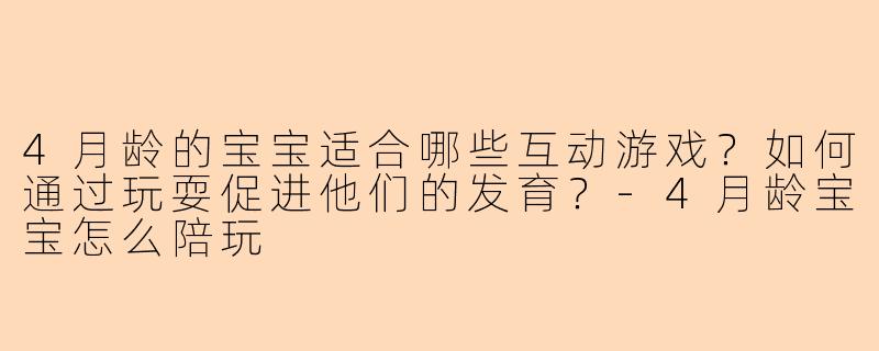 4月龄的宝宝适合哪些互动游戏?如何通过玩耍促进他们的发育?-4月龄宝宝怎么陪玩