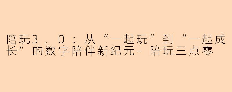 陪玩3.0：从“一起玩”到“一起成长”的数字陪伴新纪元-陪玩三点零