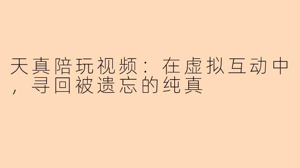 天真陪玩视频：在虚拟互动中，寻回被遗忘的纯真