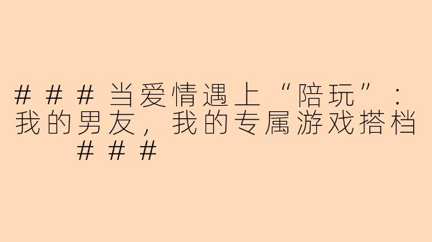 ###当爱情遇上“陪玩”：我的男友，我的专属游戏搭档

###
