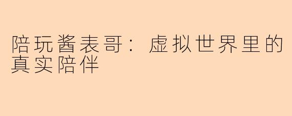 陪玩酱表哥:虚拟世界里的真实陪伴