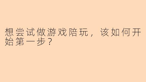 想尝试做游戏陪玩,该如何开始第一步?
