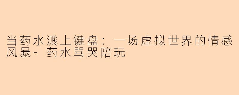 当药水溅上键盘：一场虚拟世界的情感风暴-药水骂哭陪玩