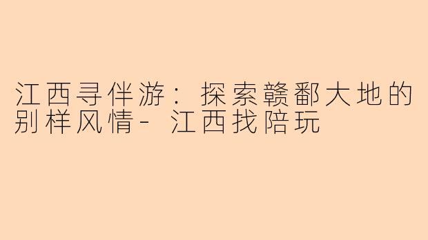 江西寻伴游:探索赣鄱大地的别样风情-江西找陪玩