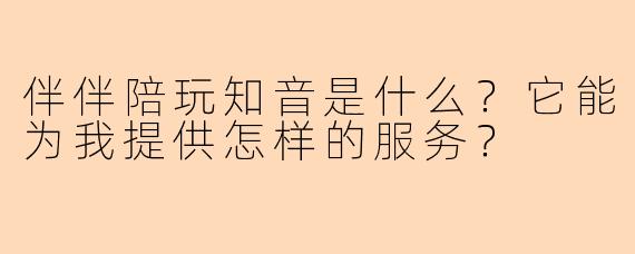 伴伴陪玩知音是什么?它能为我提供怎样的服务?