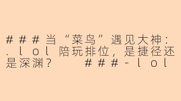 ###当“菜鸟”遇见大神：.lol陪玩排位，是捷径还是深渊？

###-lol陪玩排位