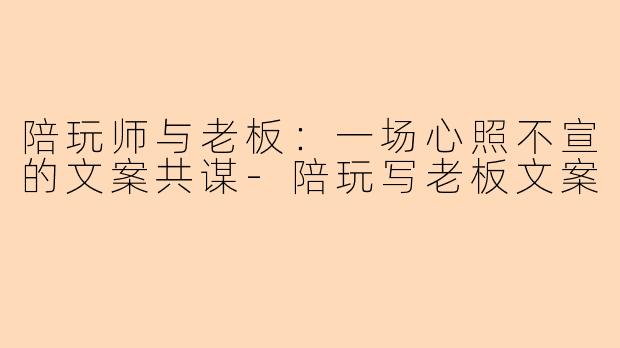 陪玩师与老板：一场心照不宣的文案共谋