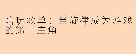 陪玩歌单:当旋律成为游戏的第二主角